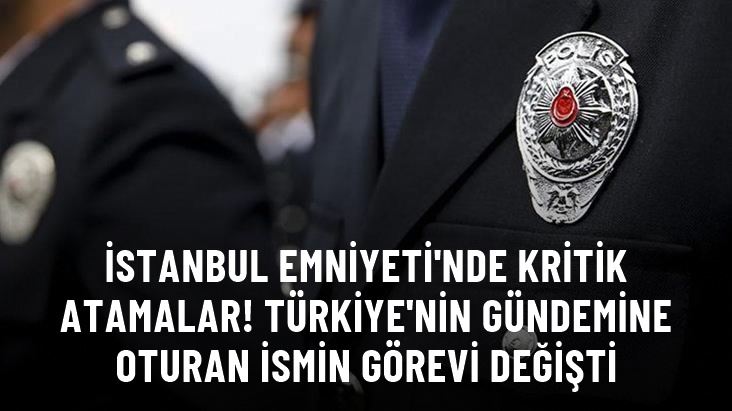İSTANBUL EMNİYETİNDE KRİTİK ATAMALAR. TÜRKİYE NİN GÜNDEMİNE OTURAN İSMİN GÖREVİ DEĞİŞTİ
