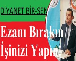 DİYANET BİR-SEN GENEL BAŞKANI DİYORKİ!                  EZANI BIRAKIN İŞİNİZİ YAPIN!