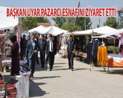 BAŞKAN UYAR PAZARCI ESNAFINI ZİYARET ETTİ. ETTİ